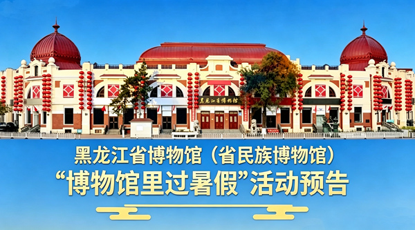 博物馆里过暑假!黑龙江省博物馆(省民族博物馆)2026暑期系列活动精彩来袭